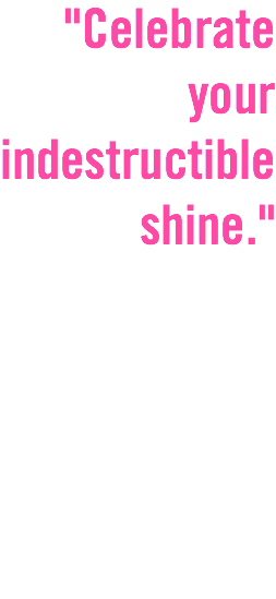 "Celebrate your indestructible shine." 
